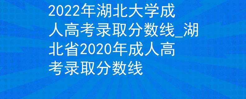 2022年湖北大學(xué)成人高考錄取分數(shù)線_湖北省2020年成人高考錄取分數(shù)線