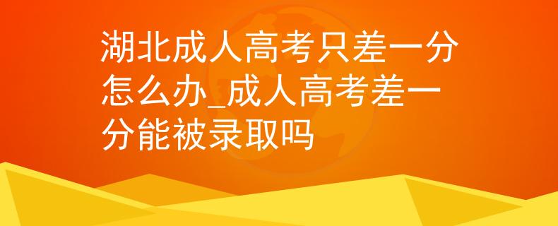 湖北成人高考只差一分怎么辦_成人高考差一分能被錄取嗎
