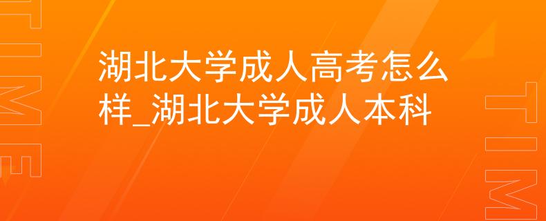 湖北大學(xué)成人高考怎么樣_湖北大學(xué)成人本科