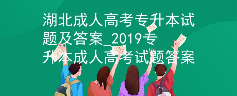 湖北成人高考專升本試題及答案_2019專升本成人高考試題答案