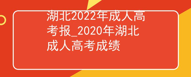 湖北2022年成人高考報_2020年湖北成人高考成績