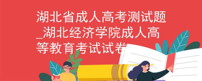 湖北省成人高考測試題_湖北經(jīng)濟(jì)學(xué)院成人高等教育考試試卷