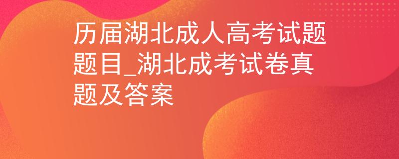 歷屆湖北成人高考試題題目_湖北成考試卷真題及答案