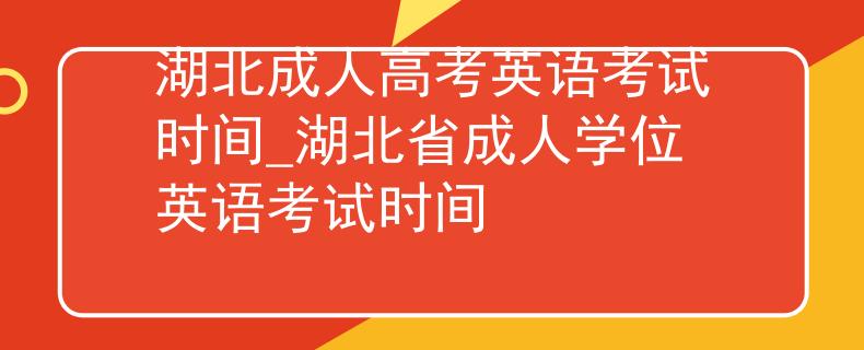 湖北成人高考英語(yǔ)考試時(shí)間_湖北省成人學(xué)位英語(yǔ)考試時(shí)間