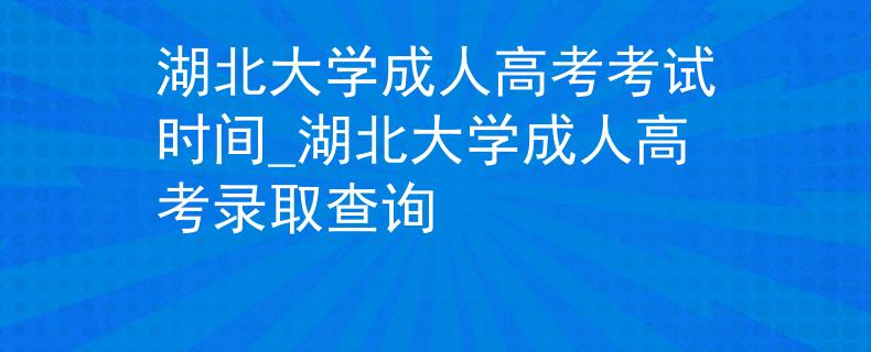 湖北大學成人高考考試時間_湖北大學成人高考錄取查詢