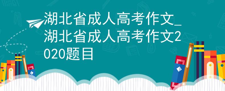 湖北省成人高考作文_湖北省成人高考作文2020題目