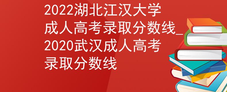 2022湖北江漢大學成人高考錄取分數(shù)線_2020武漢成人高考錄取分數(shù)線