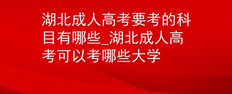 湖北成人高考要考的科目有哪些_湖北成人高考可以考哪些大學(xué) 湖北成人高考要考的科目有哪些_湖北成人高考可以考哪些大學(xué)