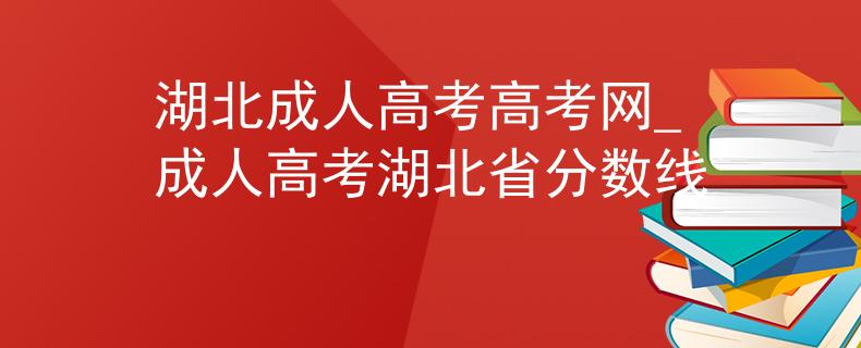 湖北成人高考高考網(wǎng)_成人高考湖北省分數(shù)線