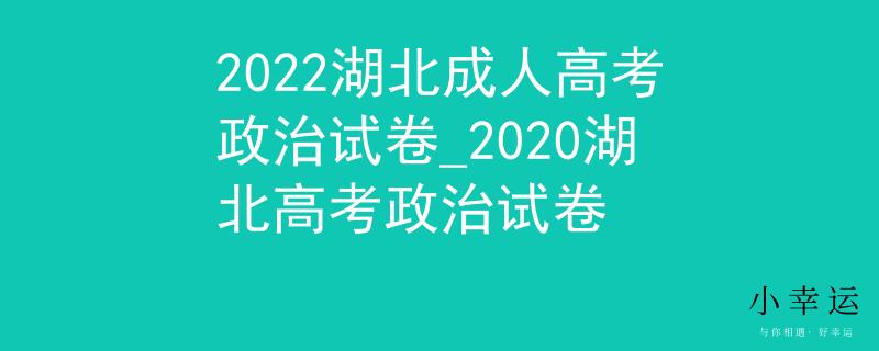 2022湖北成人高考政治試卷_2020湖北高考政治試卷