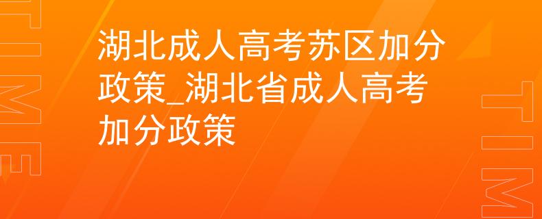 湖北成人高考蘇區(qū)加分政策_(dá)湖北省成人高考加分政策