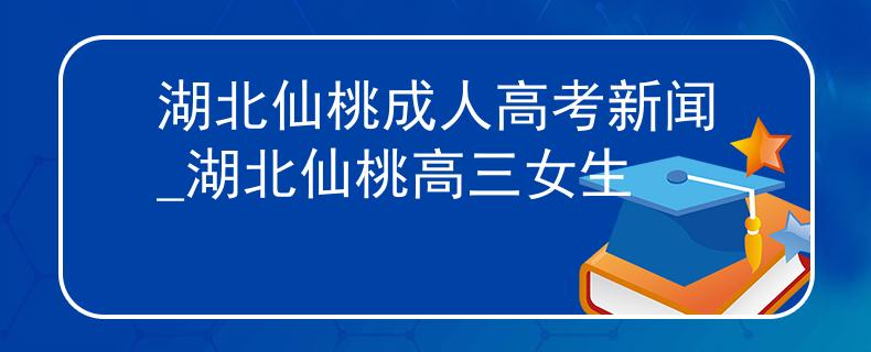 湖北仙桃成人高考新聞_湖北仙桃高三女生