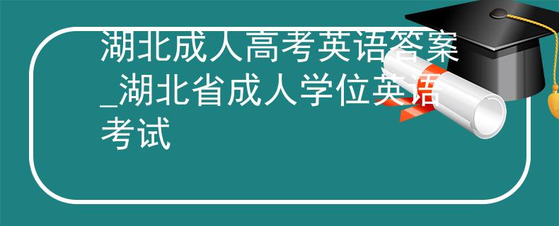 湖北成人高考英語(yǔ)答案_湖北省成人學(xué)位英語(yǔ)考試