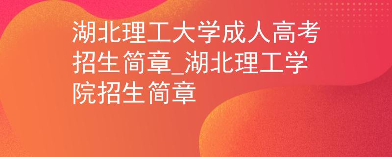 湖北理工大學成人高考招生簡章_湖北理工學院招生簡章