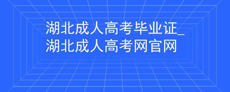 湖北成人高考畢業(yè)證_湖北成人高考網(wǎng)官網(wǎng)