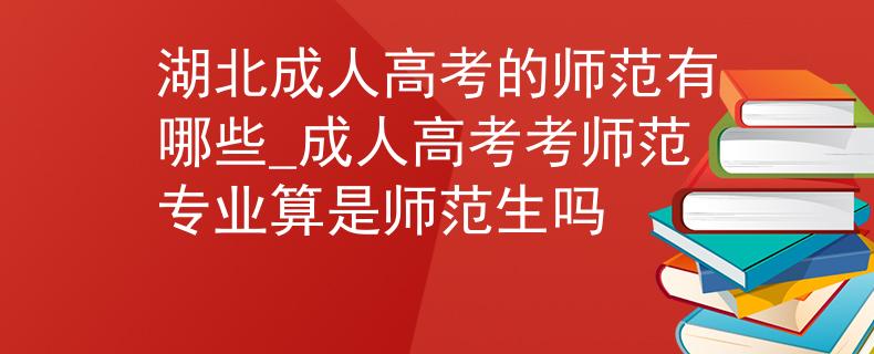 湖北成人高考的師范有哪些_成人高考考師范專業(yè)算是師范生嗎