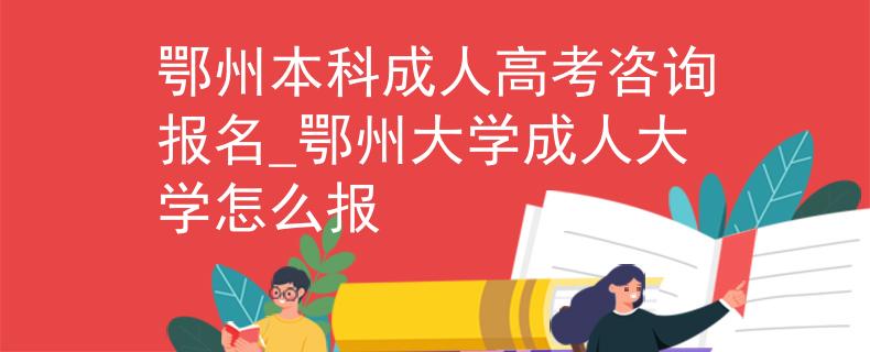 鄂州本科成人高考咨詢報名_鄂州大學(xué)成人大學(xué)怎么報