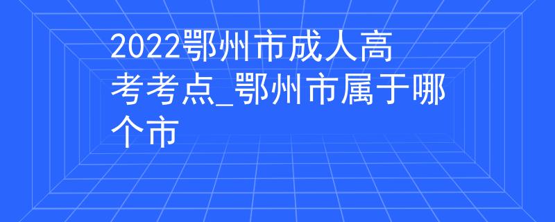 2022鄂州市成人高考考點(diǎn)_鄂州市屬于哪個(gè)市