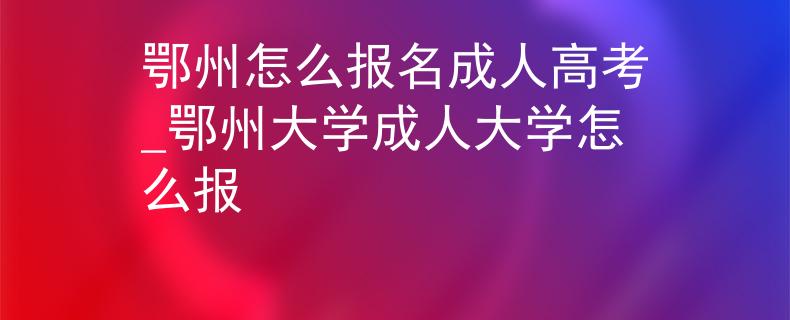 鄂州怎么報名成人高考_鄂州大學(xué)成人大學(xué)怎么報