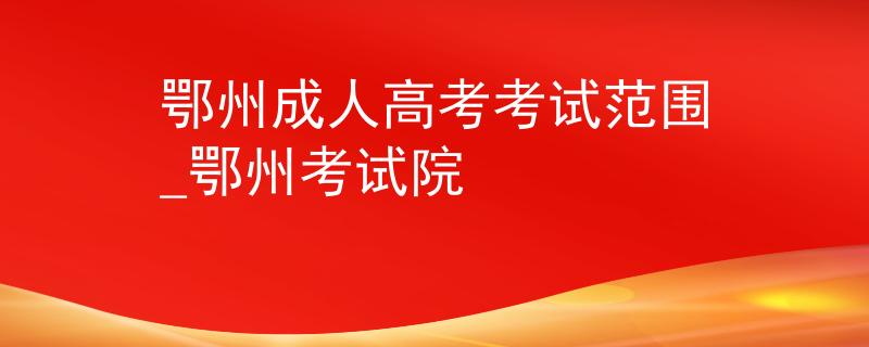 鄂州成人高考考試范圍_鄂州考試院
