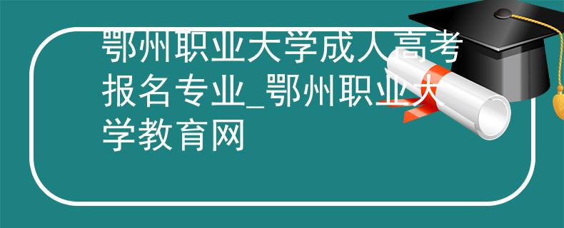 鄂州職業(yè)大學成人高考報名專業(yè)_鄂州職業(yè)大學教育網(wǎng) 鄂州職業(yè)大學成人高考報名專業(yè)_鄂州職業(yè)大學教育網(wǎng)