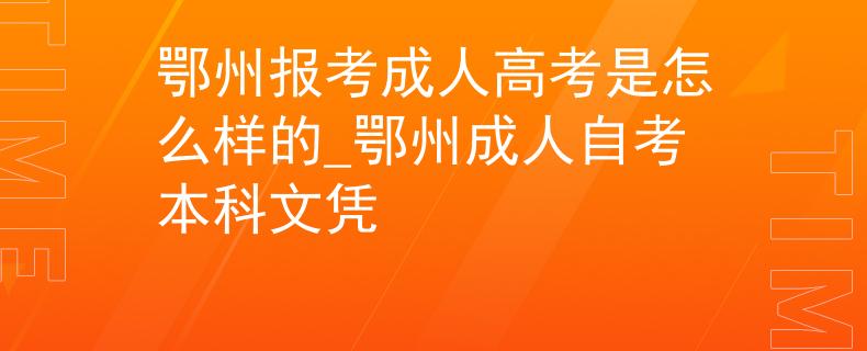 鄂州報考成人高考是怎么樣的_鄂州成人自考本科文憑