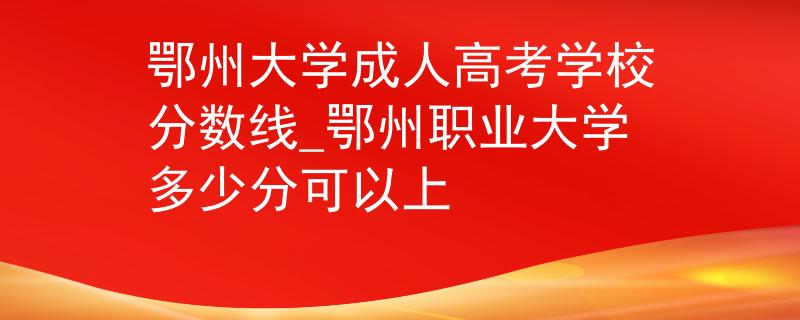 鄂州大學(xué)成人高考學(xué)校分?jǐn)?shù)線_鄂州職業(yè)大學(xué)多少分可以上