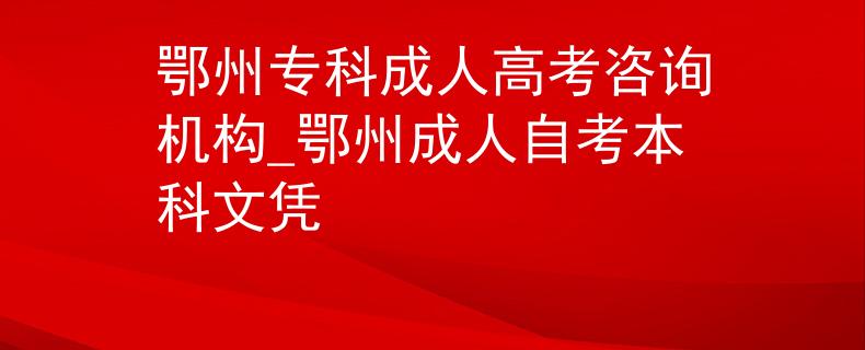 鄂州專科成人高考咨詢機(jī)構(gòu)_鄂州成人自考本科文憑