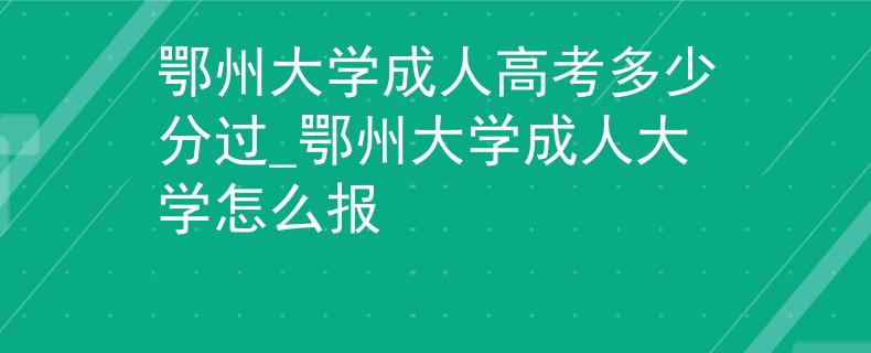 鄂州大學(xué)成人高考多少分過(guò)_鄂州大學(xué)成人大學(xué)怎么報(bào)