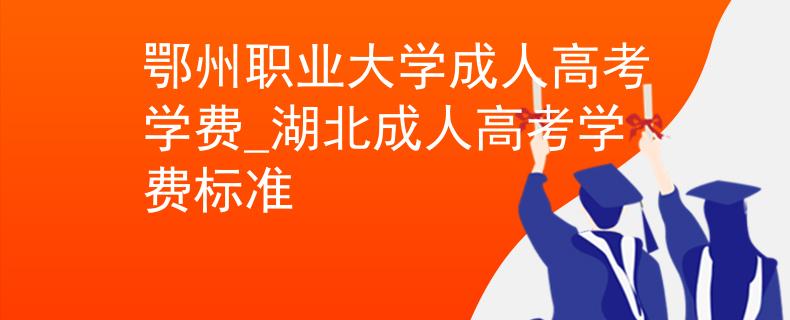 鄂州職業(yè)大學(xué)成人高考學(xué)費_湖北成人高考學(xué)費標(biāo)準(zhǔn)