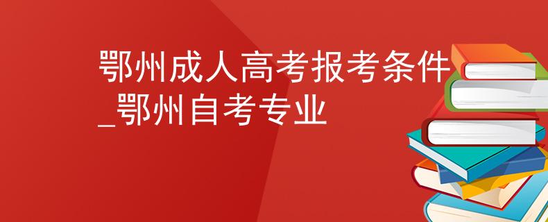 鄂州成人高考報(bào)考條件_鄂州自考專業(yè)