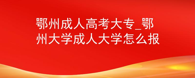 鄂州成人高考大專_鄂州大學(xué)成人大學(xué)怎么報(bào)