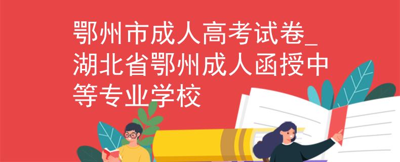 鄂州市成人高考試卷_湖北省鄂州成人函授中等專(zhuān)業(yè)學(xué)校