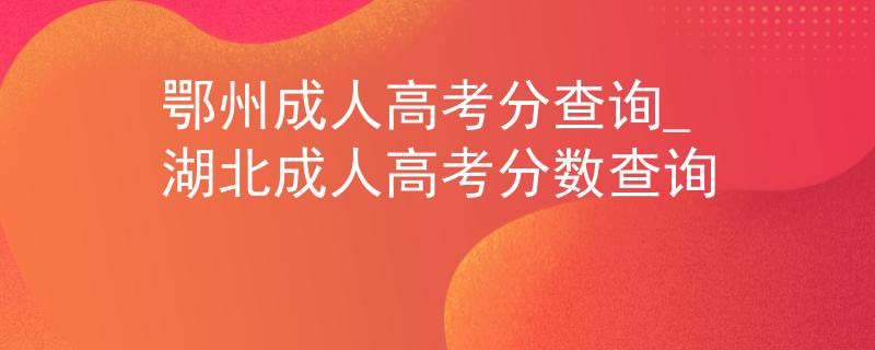 鄂州成人高考分查詢_湖北成人高考分?jǐn)?shù)查詢