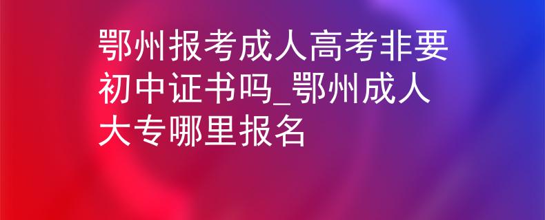 鄂州報(bào)考成人高考非要初中證書(shū)嗎_鄂州成人大專哪里報(bào)名