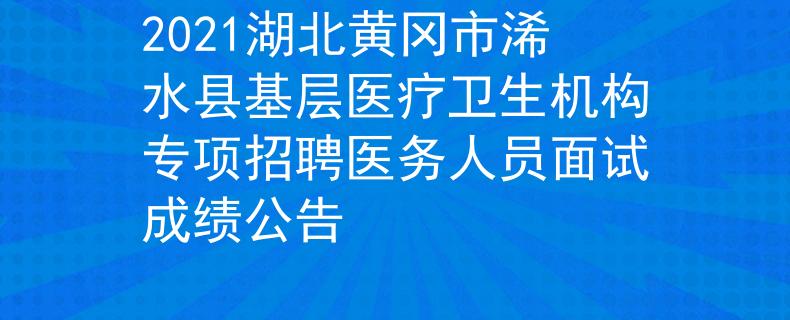 2021湖北黃岡市浠水縣基層醫(yī)療衛(wèi)生機構專項招聘醫(yī)務人員面試成績公告