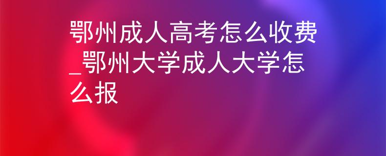 鄂州成人高考怎么收費_鄂州大學(xué)成人大學(xué)怎么報