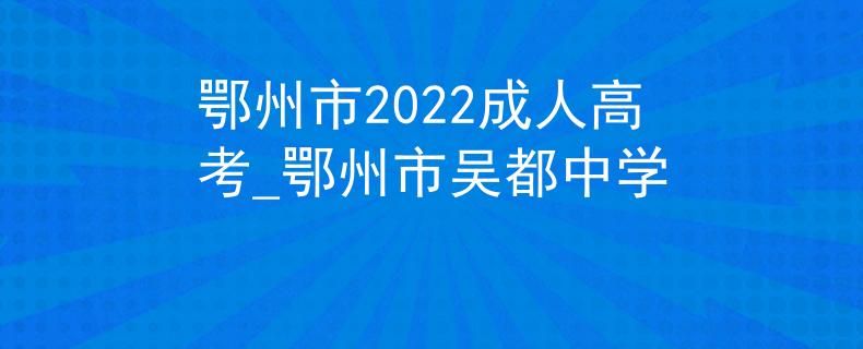 鄂州市2022成人高考_鄂州市吳都中學(xué) 鄂州市2022成人高考_鄂州市吳都中學(xué)
