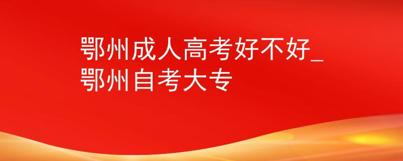 鄂州成人高考好不好_鄂州自考大專