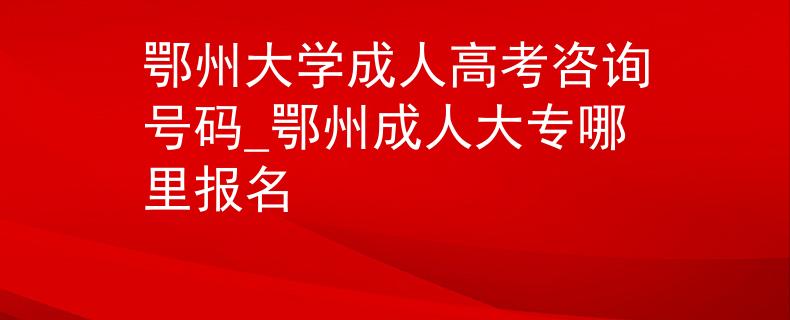 鄂州大學(xué)成人高考咨詢號碼_鄂州成人大專哪里報(bào)名