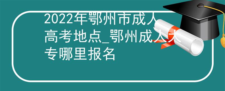 2022年鄂州市成人高考地點(diǎn)_鄂州成人大專(zhuān)哪里報(bào)名