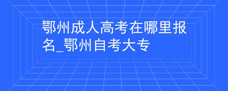 鄂州成人高考在哪里報(bào)名_鄂州自考大專