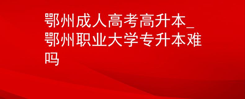 鄂州成人高考高升本_鄂州職業(yè)大學(xué)專升本難嗎