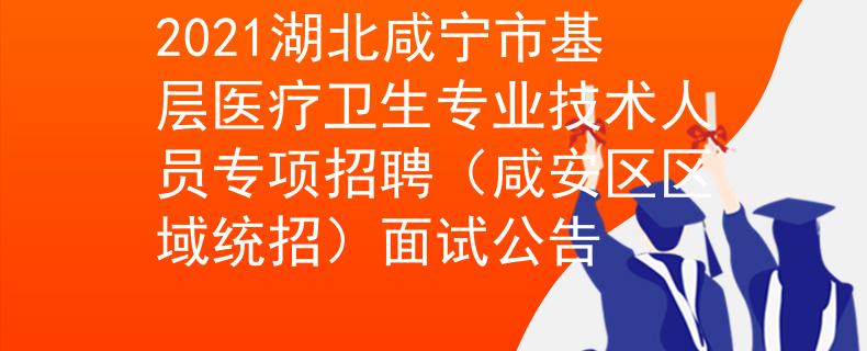 2021湖北咸寧市基層醫(yī)療衛(wèi)生專業(yè)技術(shù)人員專項(xiàng)招聘(咸安區(qū)區(qū)域統(tǒng)招)面試公告