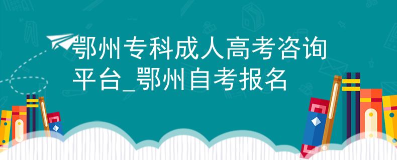 鄂州專科成人高考咨詢平臺_鄂州自考報名