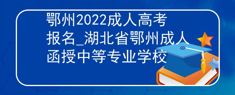 鄂州2022成人高考報(bào)名_湖北省鄂州成人函授中等專業(yè)學(xué)校