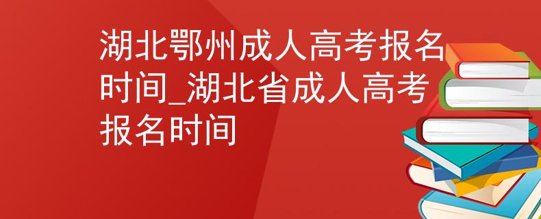 湖北鄂州成人高考報名時間_湖北省成人高考報名時間