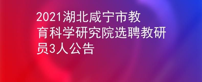 2021湖北咸寧市教育科學(xué)研究院選聘教研員3人公告