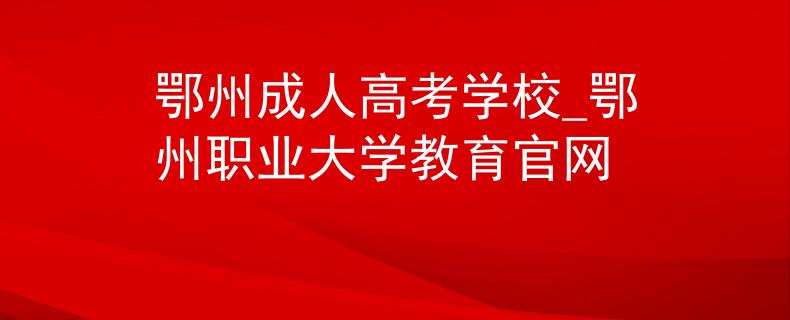 鄂州成人高考學(xué)校_鄂州職業(yè)大學(xué)教育官網(wǎng)