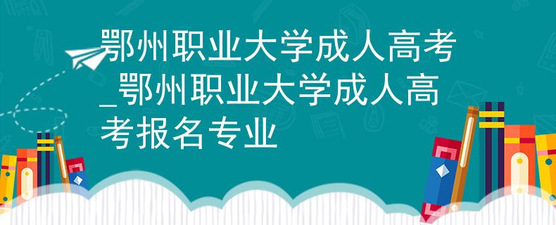 鄂州職業(yè)大學(xué)成人高考_鄂州職業(yè)大學(xué)成人高考報名專業(yè)